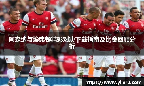 阿森纳与埃弗顿精彩对决下载指南及比赛回顾分析