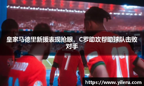 皇家马德里新援表现抢眼，C罗助攻帮助球队击败对手