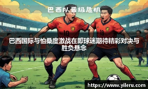 巴西国际与怕桑度激战在即球迷期待精彩对决与胜负悬念