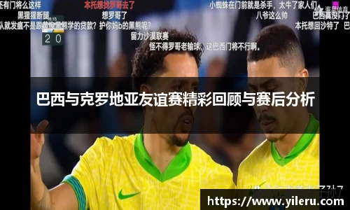 巴西与克罗地亚友谊赛精彩回顾与赛后分析